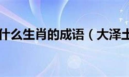 今期生肖大泽土是什么_今年大泽土是什么生肖