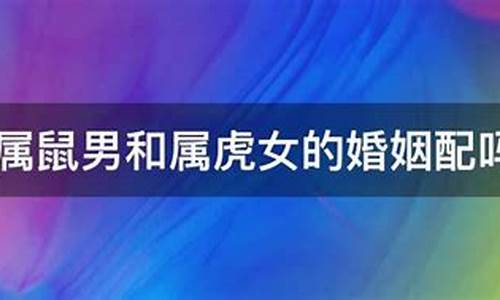 属鼠和属虎生肖相配吗-生肖属鼠和属虎婚姻配吗